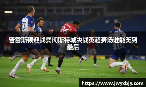 普雷斯顿迎战曼彻斯特城决战英超赛场谁能笑到最后